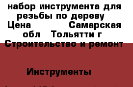 набор инструмента для резьбы по дереву › Цена ­ 2 800 - Самарская обл., Тольятти г. Строительство и ремонт » Инструменты   